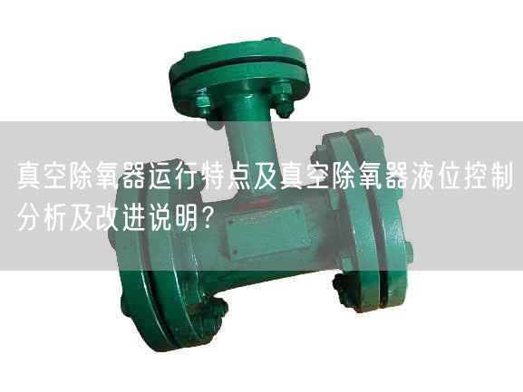 真空除氧器運行特點及真空除氧器液位控制分析及改進說明？