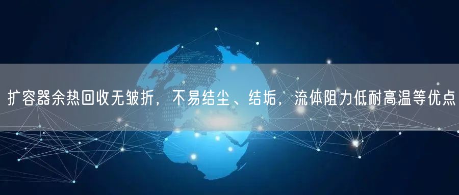 擴(kuò)容器余熱回收無(wú)皺折，不易結(jié)塵、結(jié)垢，流體阻力低耐高溫等優(yōu)點(diǎn)